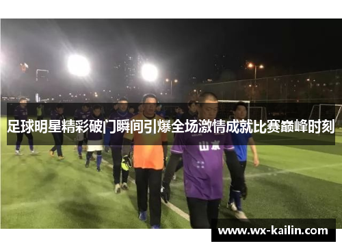 足球明星精彩破门瞬间引爆全场激情成就比赛巅峰时刻