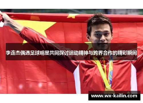 李连杰偶遇足球明星共同探讨运动精神与跨界合作的精彩瞬间