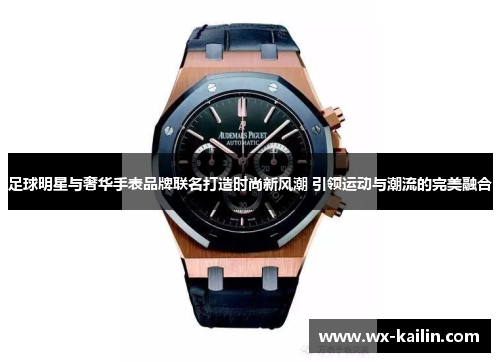 足球明星与奢华手表品牌联名打造时尚新风潮 引领运动与潮流的完美融合