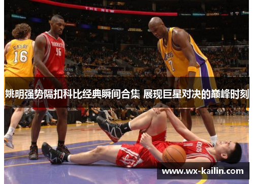 姚明强势隔扣科比经典瞬间合集 展现巨星对决的巅峰时刻