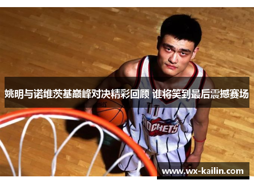 姚明与诺维茨基巅峰对决精彩回顾 谁将笑到最后震撼赛场