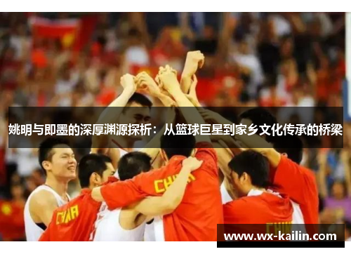 姚明与即墨的深厚渊源探析：从篮球巨星到家乡文化传承的桥梁