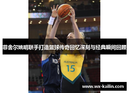 菲舍尔姚明联手打造篮球传奇回忆深刻与经典瞬间回顾