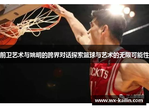 前卫艺术与姚明的跨界对话探索篮球与艺术的无限可能性