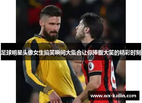 足球明星头像女生搞笑瞬间大集合让你捧腹大笑的精彩时刻