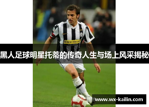黑人足球明星托蒂的传奇人生与场上风采揭秘