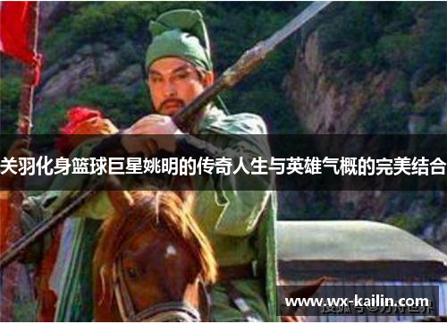 关羽化身篮球巨星姚明的传奇人生与英雄气概的完美结合