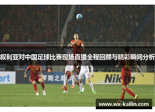 叙利亚对中国足球比赛现场直播全程回顾与精彩瞬间分析