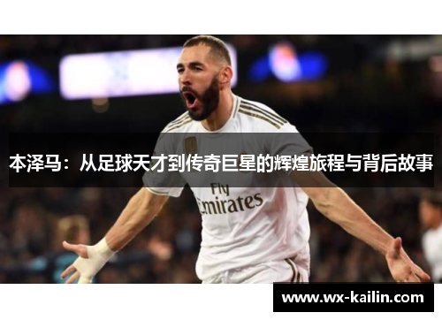 本泽马：从足球天才到传奇巨星的辉煌旅程与背后故事