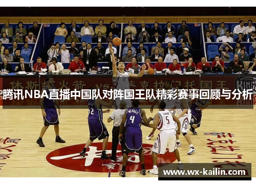 腾讯NBA直播中国队对阵国王队精彩赛事回顾与分析