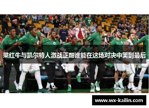 菜红牛与凯尔特人激战正酣谁能在这场对决中笑到最后